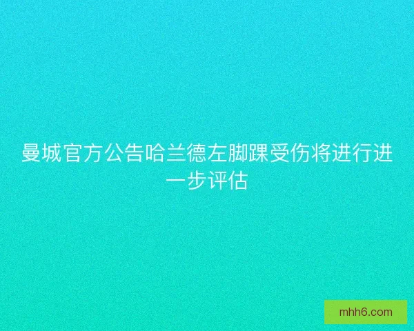 曼城官方公告哈兰德左脚踝受伤将进行进一步评估