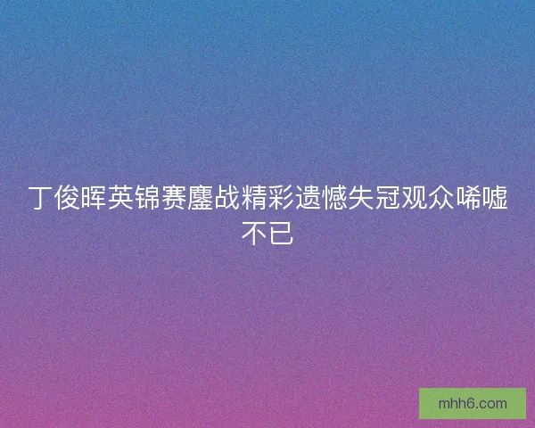 丁俊晖英锦赛鏖战精彩遗憾失冠观众唏嘘不已