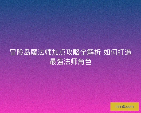 冒险岛魔法师加点攻略全解析 如何打造最强法师角色