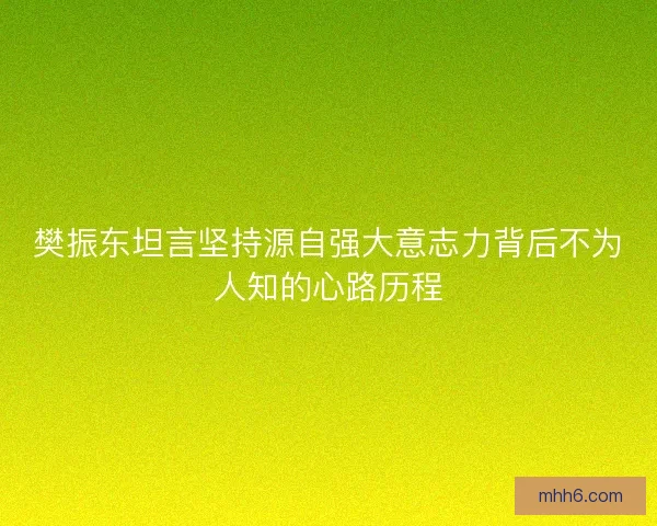 樊振东坦言坚持源自强大意志力背后不为人知的心路历程