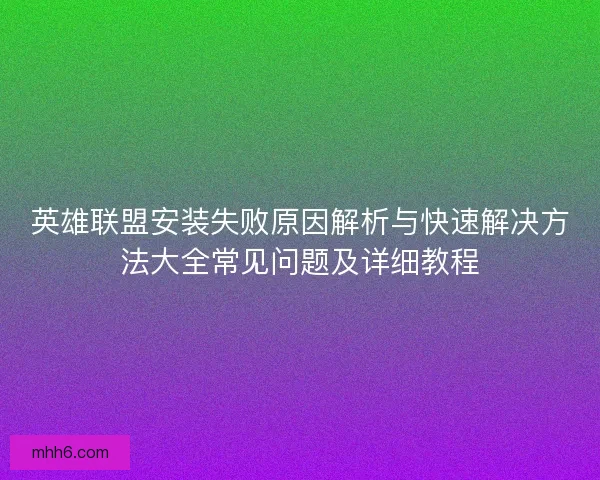 英雄联盟安装失败原因解析与快速解决方法大全常见问题及详细教程
