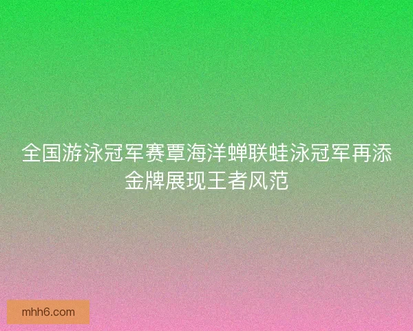 全国游泳冠军赛覃海洋蝉联蛙泳冠军再添金牌展现王者风范