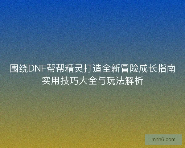 围绕DNF帮帮精灵打造全新冒险成长指南实用技巧大全与玩法解析