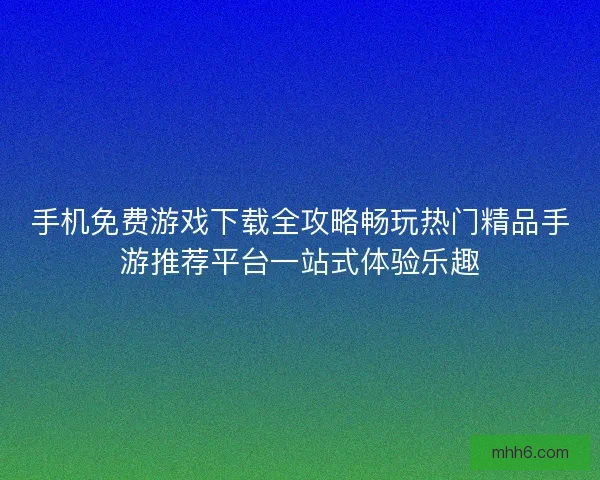 手机免费游戏下载全攻略畅玩热门精品手游推荐平台一站式体验乐趣