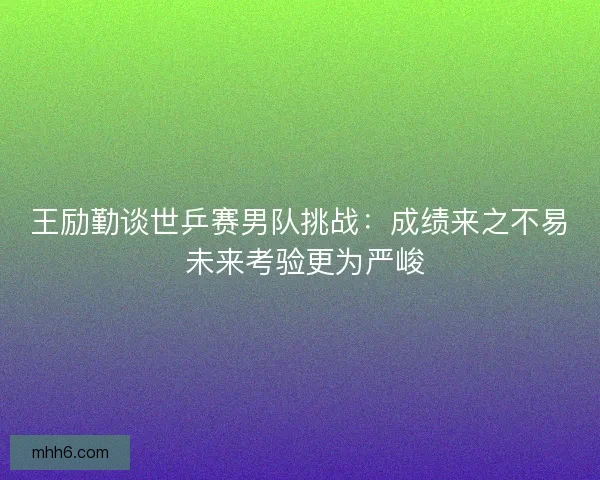 王励勤谈世乒赛男队挑战：成绩来之不易 未来考验更为严峻