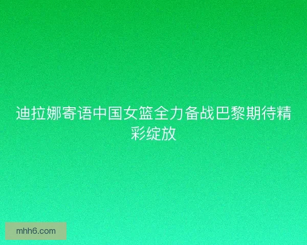 迪拉娜寄语中国女篮全力备战巴黎期待精彩绽放