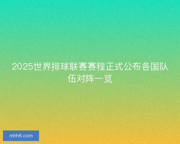 2025世界排球联赛赛程正式公布各国队伍对阵一览