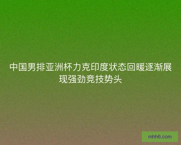 中国男排亚洲杯力克印度状态回暖逐渐展现强劲竞技势头