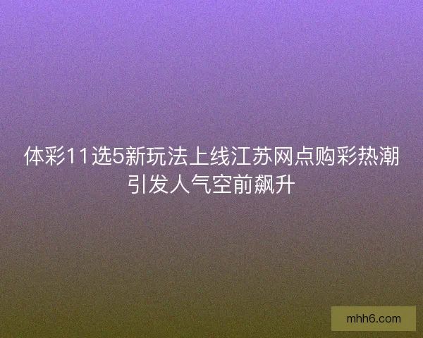 体彩11选5新玩法上线江苏网点购彩热潮引发人气空前飙升