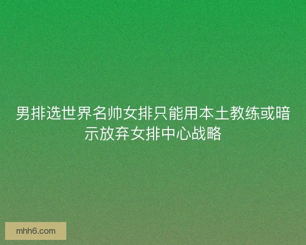 男排选世界名帅女排只能用本土教练或暗示放弃女排中心战略