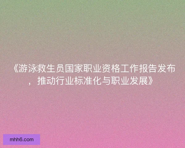 《游泳救生员国家职业资格工作报告发布，推动行业标准化与职业发展》