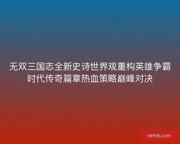 无双三国志全新史诗世界观重构英雄争霸时代传奇篇章热血策略巅峰对决