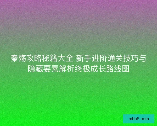 秦殇攻略秘籍大全 新手进阶通关技巧与隐藏要素解析终极成长路线图