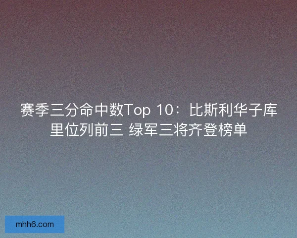 赛季三分命中数Top 10：比斯利华子库里位列前三 绿军三将齐登榜单