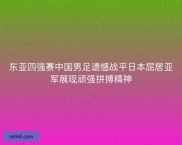 东亚四强赛中国男足遗憾战平日本屈居亚军展现顽强拼搏精神