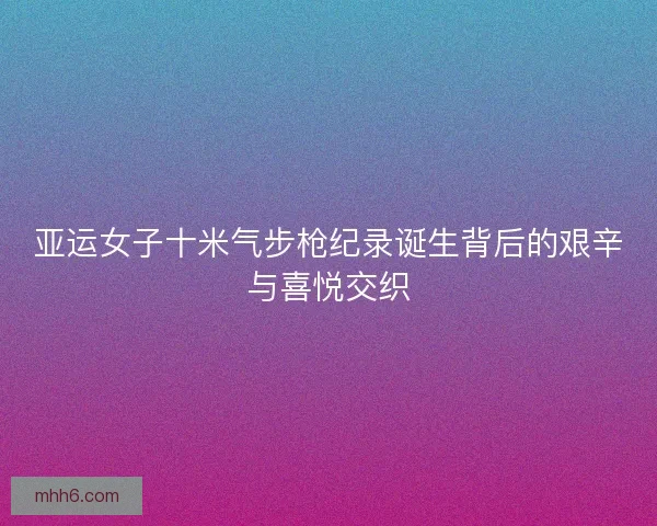 亚运女子十米气步枪纪录诞生背后的艰辛与喜悦交织