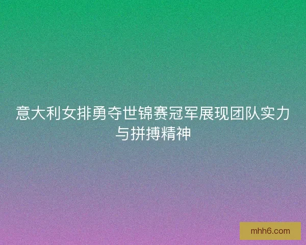 意大利女排勇夺世锦赛冠军展现团队实力与拼搏精神