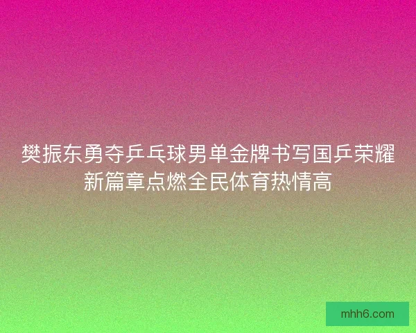 樊振东勇夺乒乓球男单金牌书写国乒荣耀新篇章点燃全民体育热情高