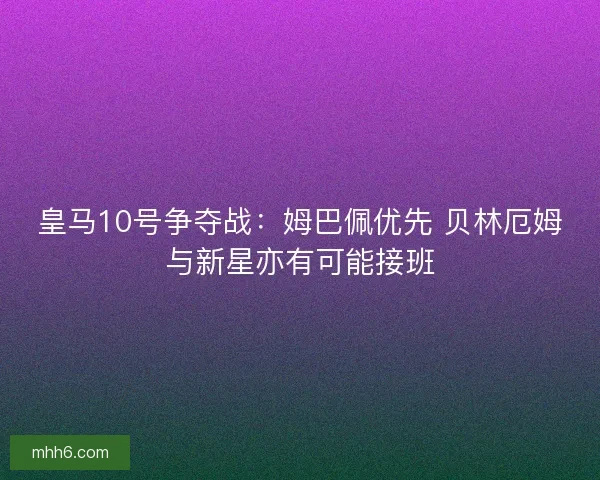 皇马10号争夺战：姆巴佩优先 贝林厄姆与新星亦有可能接班