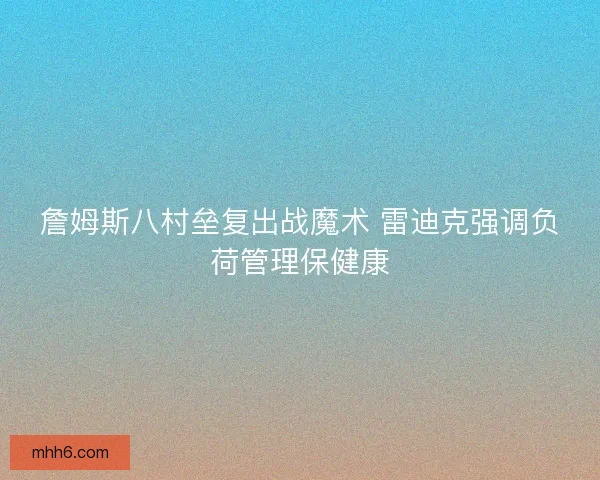 詹姆斯八村垒复出战魔术 雷迪克强调负荷管理保健康