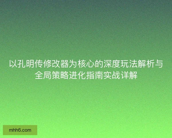 以孔明传修改器为核心的深度玩法解析与全局策略进化指南实战详解