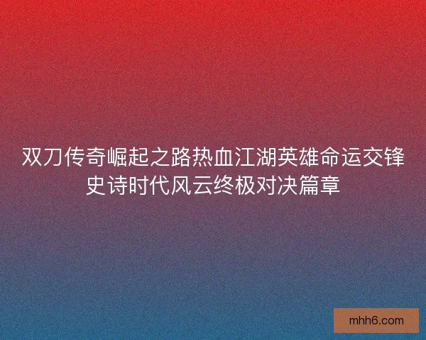 双刀传奇崛起之路热血江湖英雄命运交锋史诗时代风云终极对决篇章