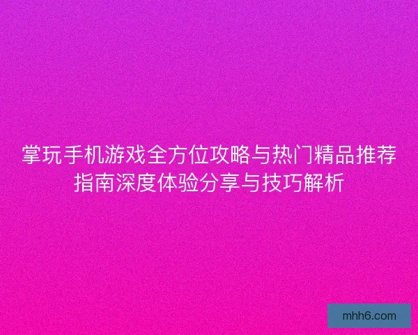 掌玩手机游戏全方位攻略与热门精品推荐指南深度体验分享与技巧解析