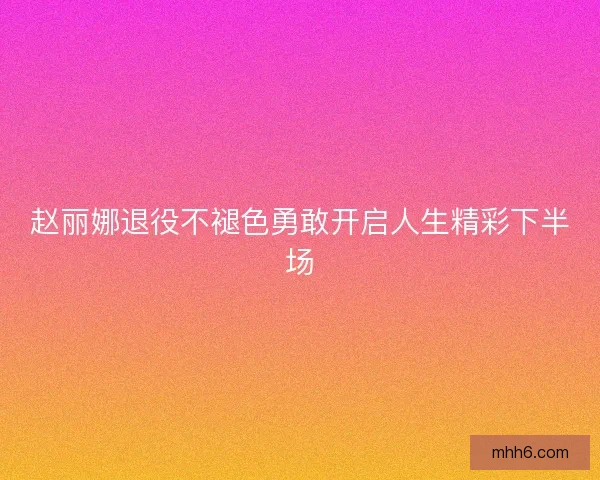 赵丽娜退役不褪色勇敢开启人生精彩下半场