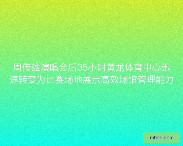 周传雄演唱会后35小时黄龙体育中心迅速转变为比赛场地展示高效场馆管理能力