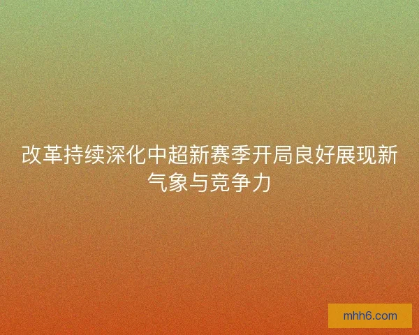 改革持续深化中超新赛季开局良好展现新气象与竞争力