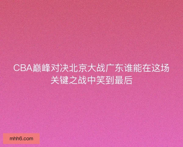 CBA巅峰对决北京大战广东谁能在这场关键之战中笑到最后