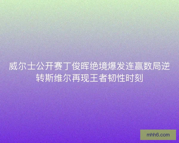 威尔士公开赛丁俊晖绝境爆发连赢数局逆转斯维尔再现王者韧性时刻