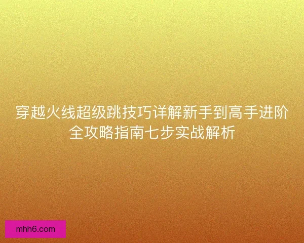 穿越火线超级跳技巧详解新手到高手进阶全攻略指南七步实战解析