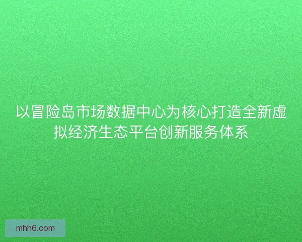 以冒险岛市场数据中心为核心打造全新虚拟经济生态平台创新服务体系 以冒险岛市场数据中心为核心打造全新虚拟经济生态平台创新服务体系
