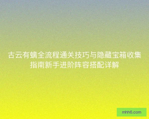 古云有螭全流程通关技巧与隐藏宝箱收集指南新手进阶阵容搭配详解