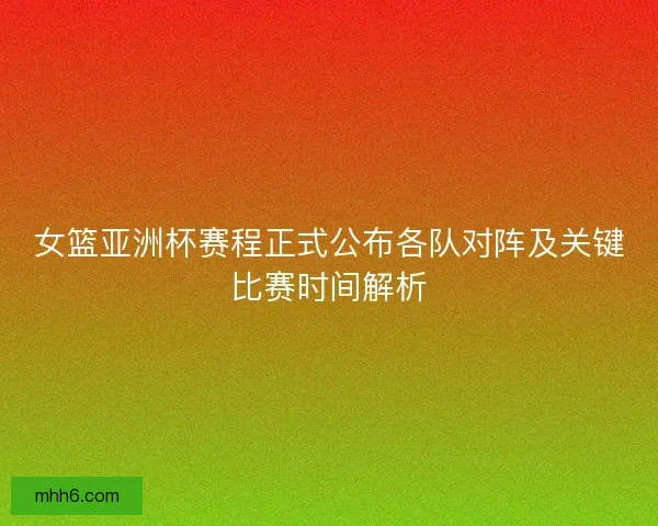 女篮亚洲杯赛程正式公布各队对阵及关键比赛时间解析