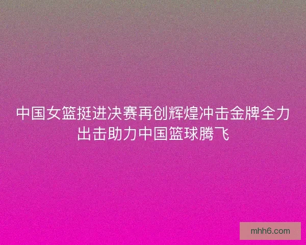 中国女篮挺进决赛再创辉煌冲击金牌全力出击助力中国篮球腾飞