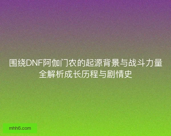 围绕DNF阿伽门农的起源背景与战斗力量全解析成长历程与剧情史