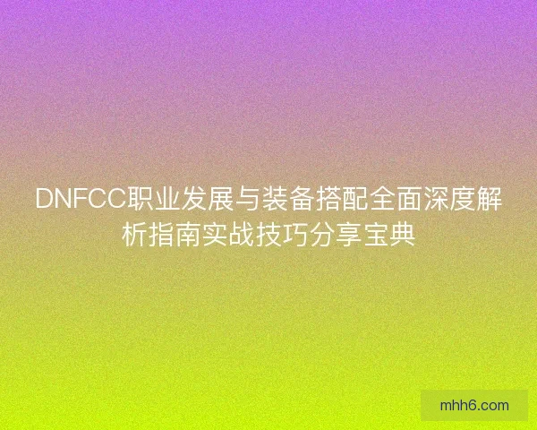 DNFCC职业发展与装备搭配全面深度解析指南实战技巧分享宝典