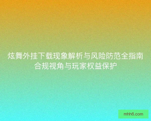 炫舞外挂下载现象解析与风险防范全指南合规视角与玩家权益保护